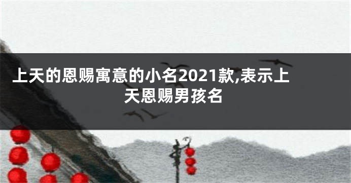 上天的恩赐寓意的小名2021款,表示上天恩赐男孩名