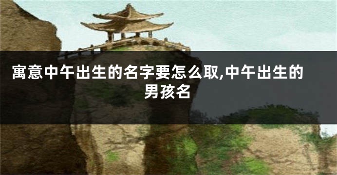寓意中午出生的名字要怎么取,中午出生的男孩名
