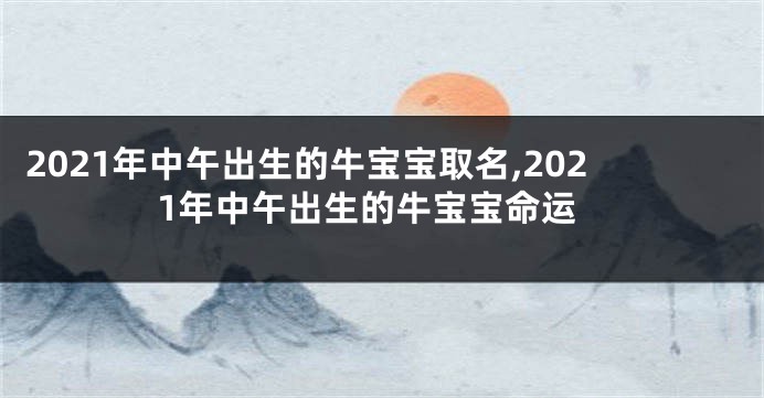 2021年中午出生的牛宝宝取名,2021年中午出生的牛宝宝命运
