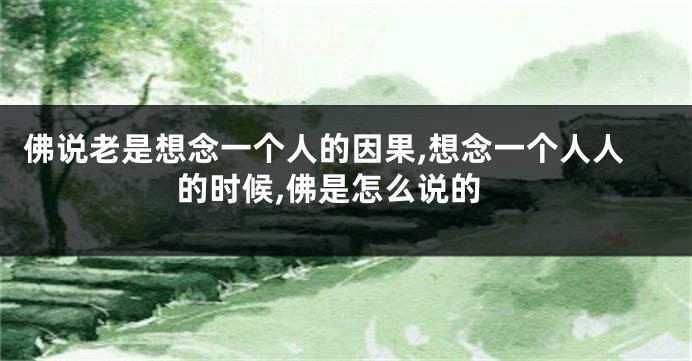 佛说老是想念一个人的因果,想念一个人人的时候,佛是怎么说的