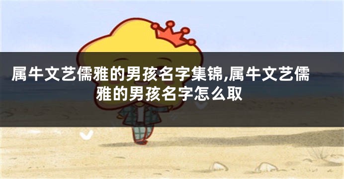 属牛文艺儒雅的男孩名字集锦,属牛文艺儒雅的男孩名字怎么取