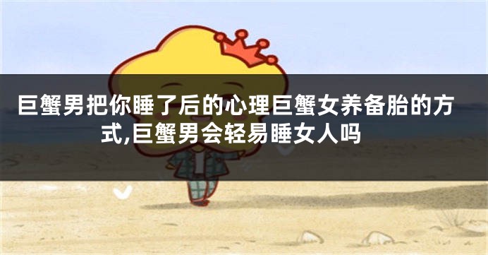 巨蟹男把你睡了后的心理巨蟹女养备胎的方式,巨蟹男会轻易睡女人吗