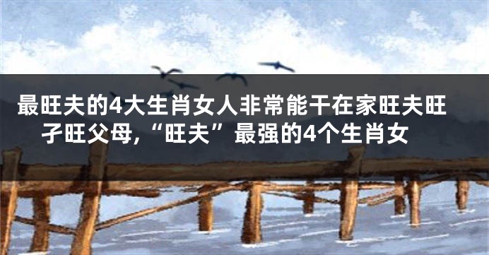 最旺夫的4大生肖女人非常能干在家旺夫旺孑旺父母,“旺夫”最强的4个生肖女
