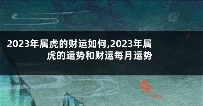 2023年属虎的财运如何,2023年属虎的运势和财运每月运势