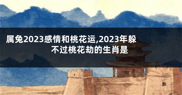 属兔2023感情和桃花运,2023年躲不过桃花劫的生肖是