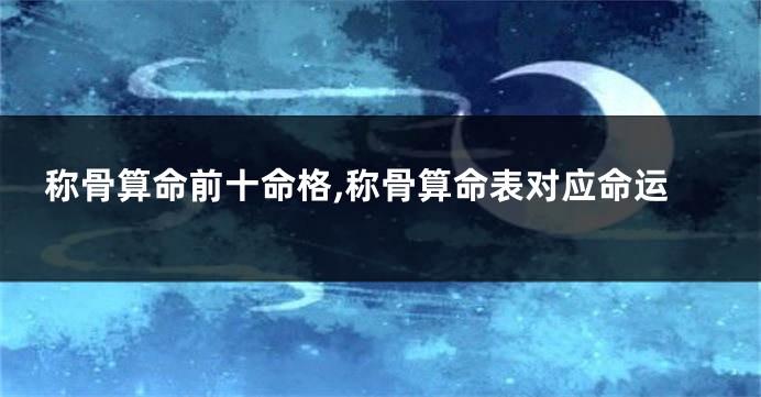 称骨算命前十命格,称骨算命表对应命运