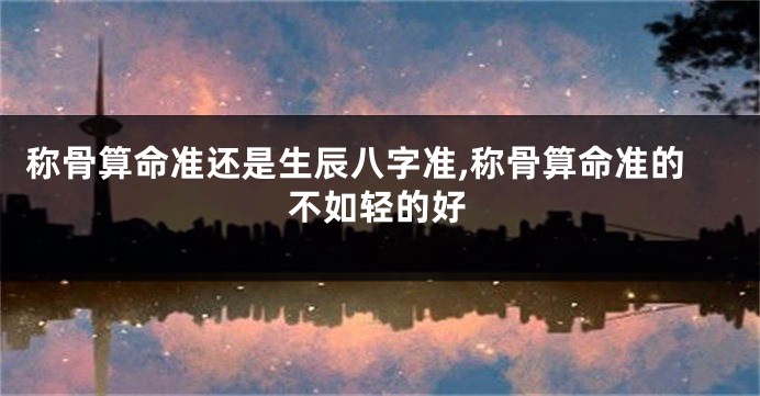 称骨算命准还是生辰八字准,称骨算命准的不如轻的好