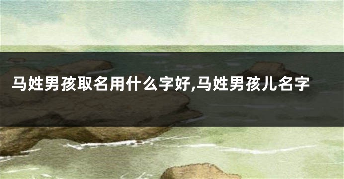 马姓男孩取名用什么字好,马姓男孩儿名字