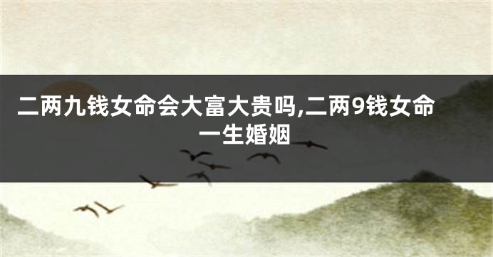 二两九钱女命会大富大贵吗,二两9钱女命一生婚姻
