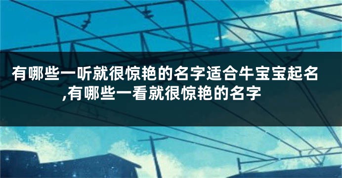 有哪些一听就很惊艳的名字适合牛宝宝起名,有哪些一看就很惊艳的名字