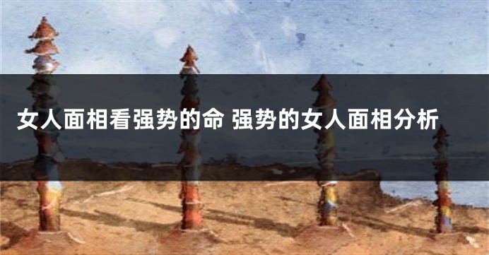 女人面相看强势的命 强势的女人面相分析