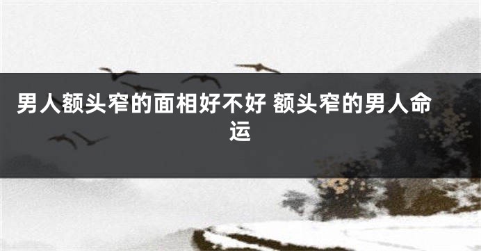 男人额头窄的面相好不好 额头窄的男人命运