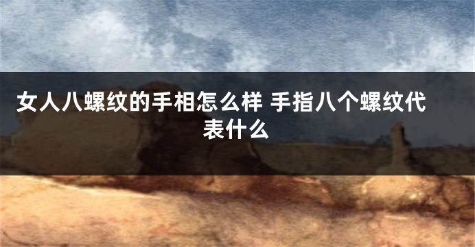 女人八螺纹的手相怎么样 手指八个螺纹代表什么