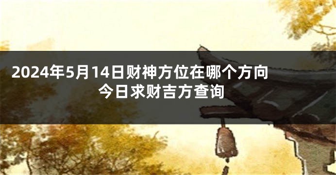 2024年5月14日财神方位在哪个方向 今日求财吉方查询