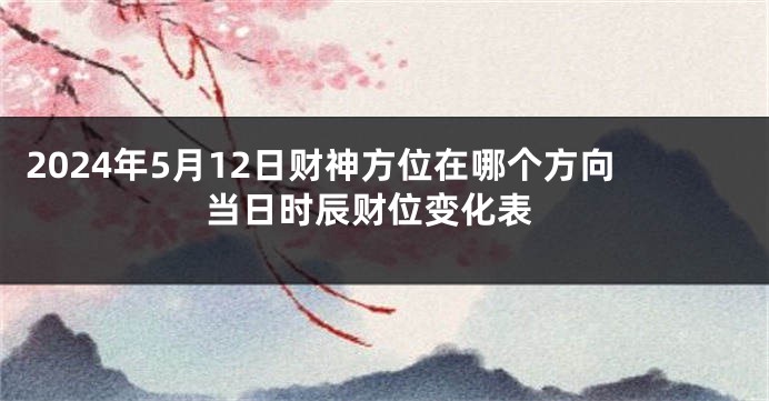 2024年5月12日财神方位在哪个方向 当日时辰财位变化表