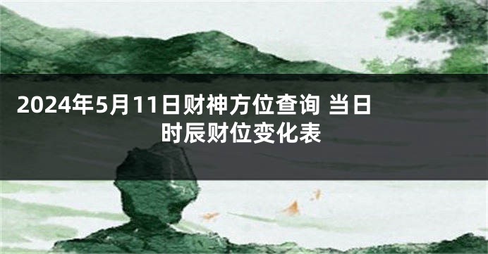 2024年5月11日财神方位查询 当日时辰财位变化表