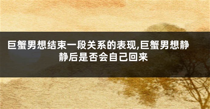 巨蟹男想结束一段关系的表现,巨蟹男想静静后是否会自己回来