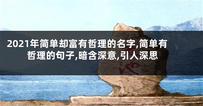 2021年简单却富有哲理的名字,简单有哲理的句子,暗含深意,引人深思