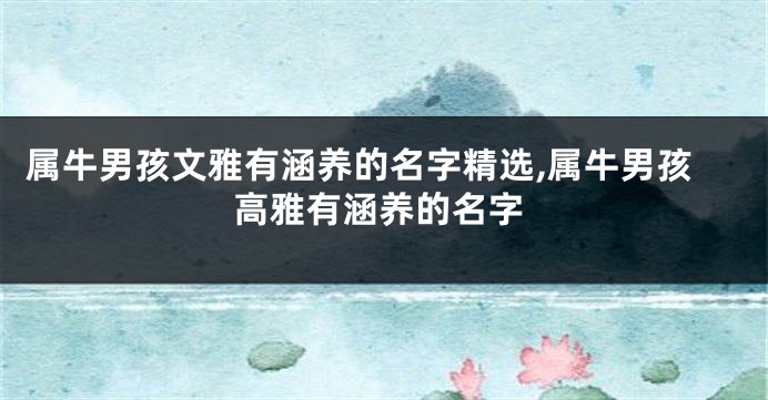属牛男孩文雅有涵养的名字精选,属牛男孩高雅有涵养的名字