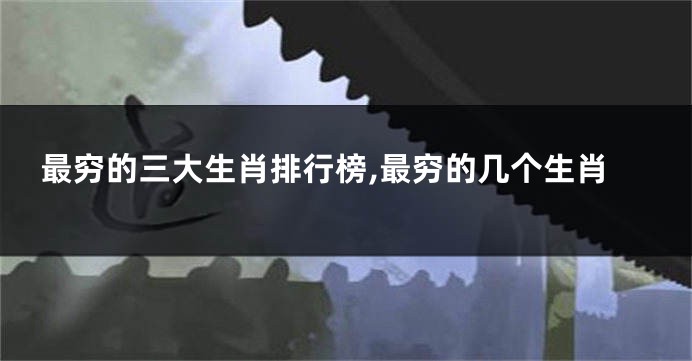 最穷的三大生肖排行榜,最穷的几个生肖