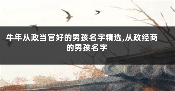 牛年从政当官好的男孩名字精选,从政经商的男孩名字
