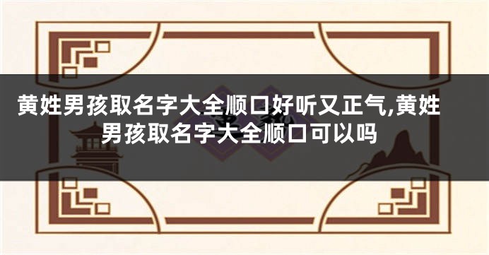 黄姓男孩取名字大全顺口好听又正气,黄姓男孩取名字大全顺口可以吗