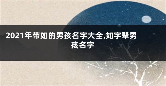 2021年带如的男孩名字大全,如字辈男孩名字