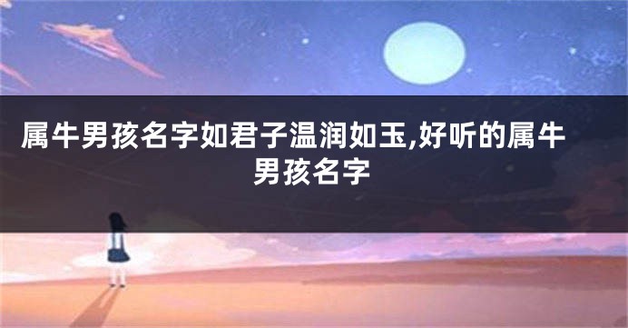 属牛男孩名字如君子温润如玉,好听的属牛男孩名字