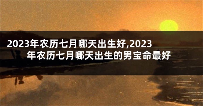 2023年农历七月哪天出生好,2023年农历七月哪天出生的男宝命最好