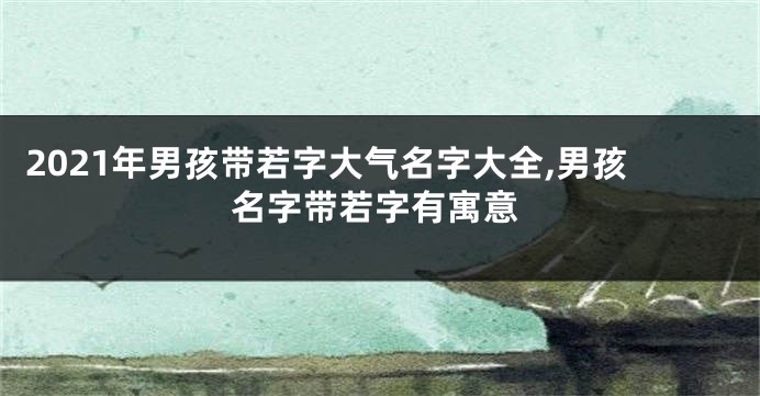2021年男孩带若字大气名字大全,男孩名字带若字有寓意