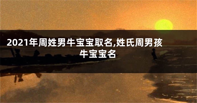 2021年周姓男牛宝宝取名,姓氏周男孩牛宝宝名