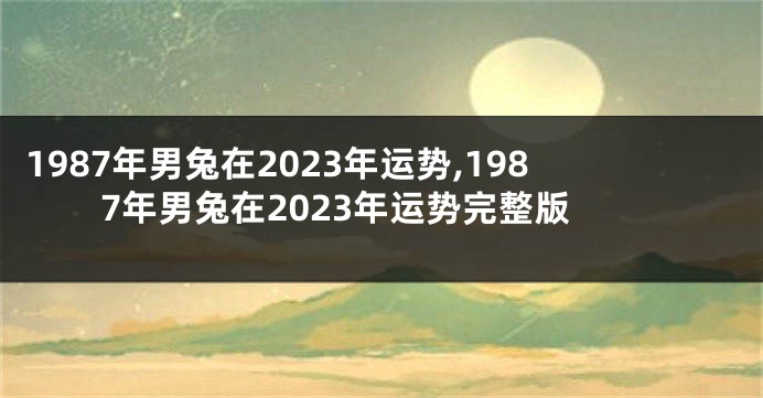 1987年男兔在2023年运势,1987年男兔在2023年运势完整版