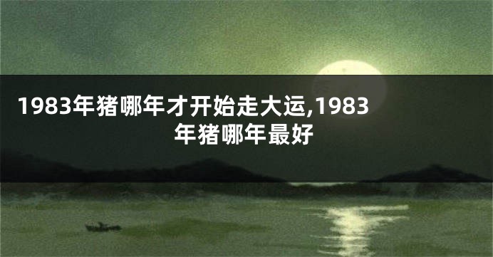1983年猪哪年才开始走大运,1983年猪哪年最好