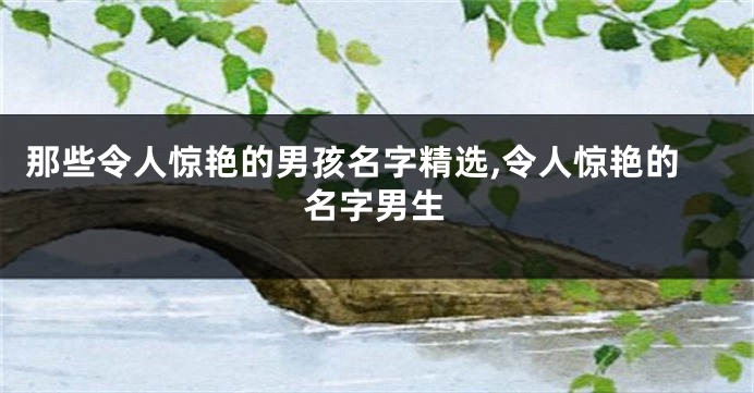 那些令人惊艳的男孩名字精选,令人惊艳的名字男生