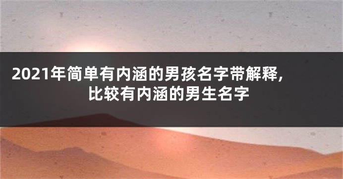 2021年简单有内涵的男孩名字带解释,比较有内涵的男生名字