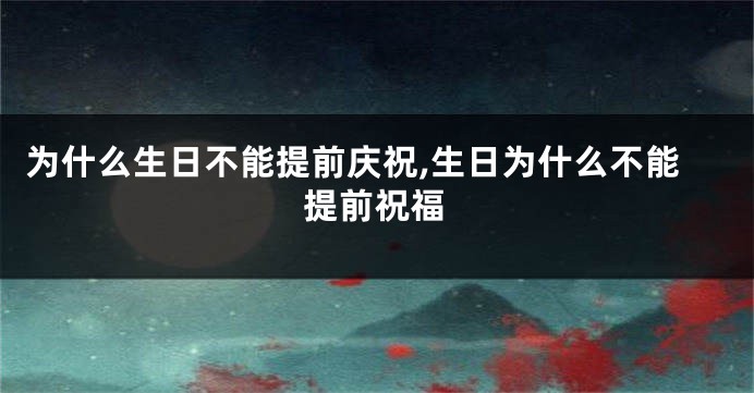 为什么生日不能提前庆祝,生日为什么不能提前祝福