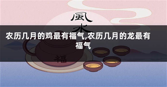 农历几月的鸡最有福气,农历几月的龙最有福气