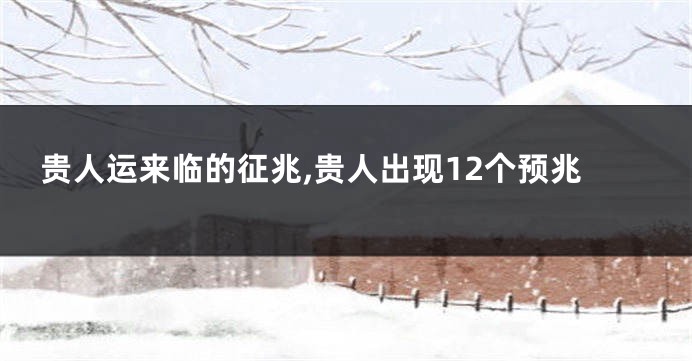 贵人运来临的征兆,贵人出现12个预兆