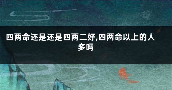 四两命还是还是四两二好,四两命以上的人多吗