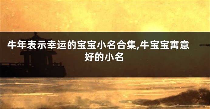 牛年表示幸运的宝宝小名合集,牛宝宝寓意好的小名