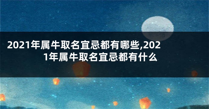 2021年属牛取名宜忌都有哪些,2021年属牛取名宜忌都有什么