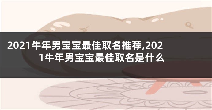 2021牛年男宝宝最佳取名推荐,2021牛年男宝宝最佳取名是什么