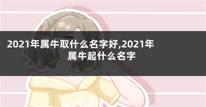 2021年属牛取什么名字好,2021年属牛起什么名字