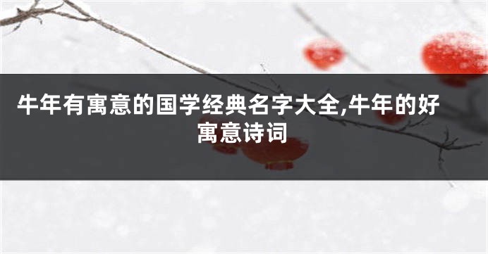 牛年有寓意的国学经典名字大全,牛年的好寓意诗词