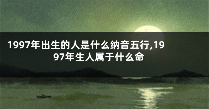 1997年出生的人是什么纳音五行,1997年生人属于什么命