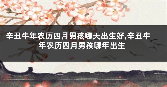 辛丑牛年农历四月男孩哪天出生好,辛丑牛年农历四月男孩哪年出生