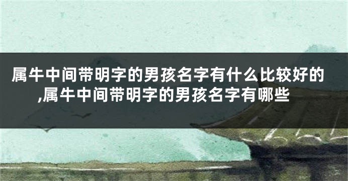 属牛中间带明字的男孩名字有什么比较好的,属牛中间带明字的男孩名字有哪些