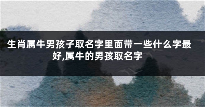 生肖属牛男孩子取名字里面带一些什么字最好,属牛的男孩取名字