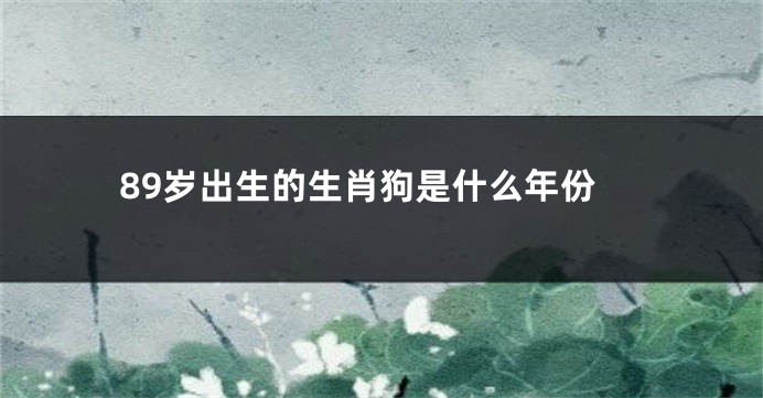 89岁出生的生肖狗是什么年份
