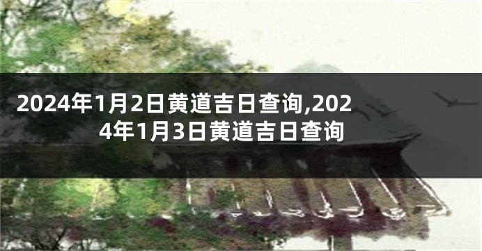 2024年1月2日黄道吉日查询,2024年1月3日黄道吉日查询